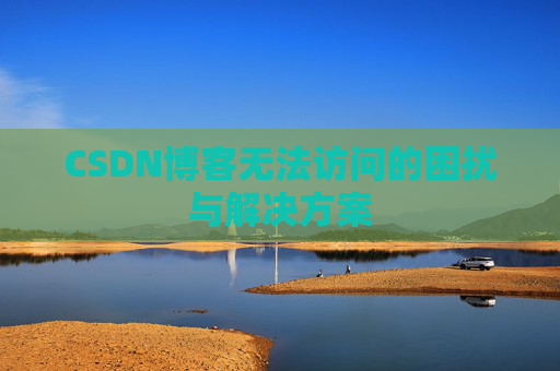 CSDN博客无法访问的困扰与解决方案 CSDN博客无法访问的困扰与解决方案